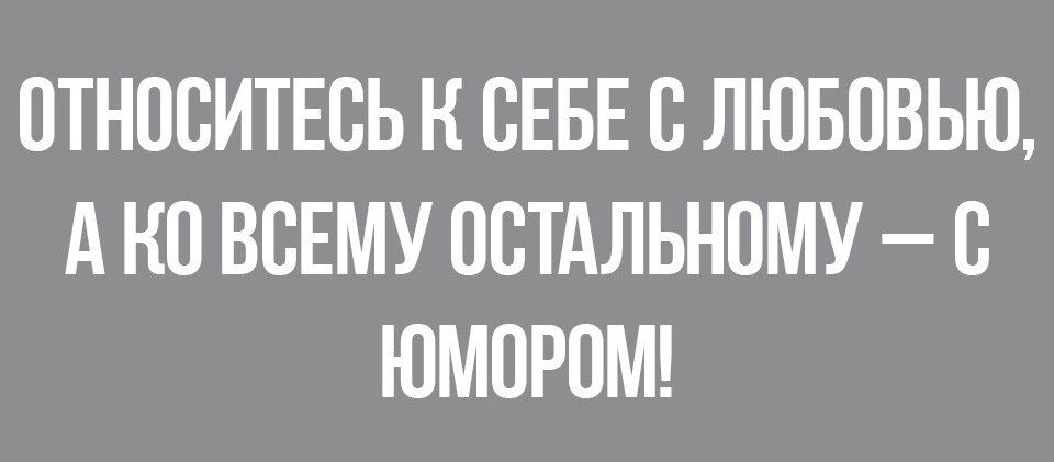 ОТНОСИТЕСЬ Н СЕБЕ С ЛЮБОВЬЮ А КО ВСЕМУ ОСТАЛЬНОМУ С ЮМОРОМ