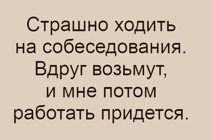 Страшно ходить на собеседования Вдруг возьмут и мне потом работать придется
