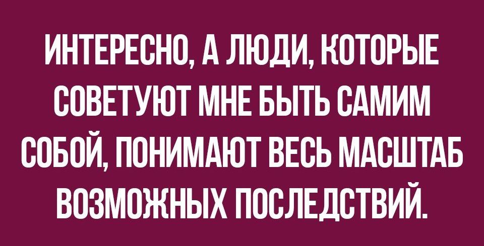 ИНТЕРЕСНО А ЛЮДИ КОТОРЫЕ СОВЕТУЮТ МНЕ БЫТЬ САМИМ СОБОЙ ПОНИМАЮТ ВЕСЬ МАСШТАБ ВОЗМОЖНЫХ ПОСЛЕДСТВИЙ