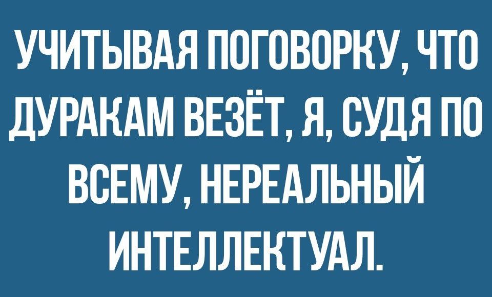 УЧИТЫВАЯ ПОГОВПРКУ ЧТО ДУРАКАМ ВЕЗЁТ Я СУДЯ ПО ВСЕМУ НЕРЕАЛЬНЫЙ ИНТЕЛЛЕКТУАЛ