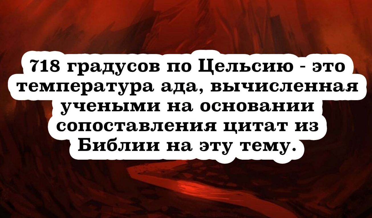718 градусов по Цельсию это температура ада вычисленная учеными на основании сопоставления цитат из Библии на эту тему
