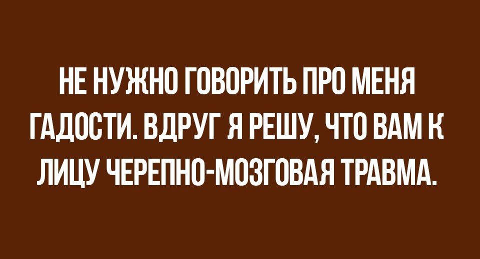 НЕ НУЖНО ГОВОРИТЬ ПРО МЕНЯ ГАДООТИ ВДРУГ Я РЕШУ ЧТО ВАМ Н ЛИЦУ ЧЕРЕПНО МОЗГОВАЯ ТРАВМА