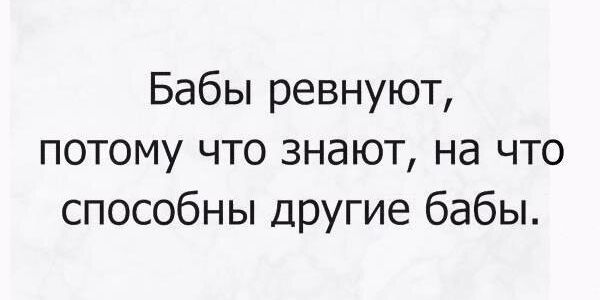 Бабы ревнуют потому что знают на что способны другие бабы