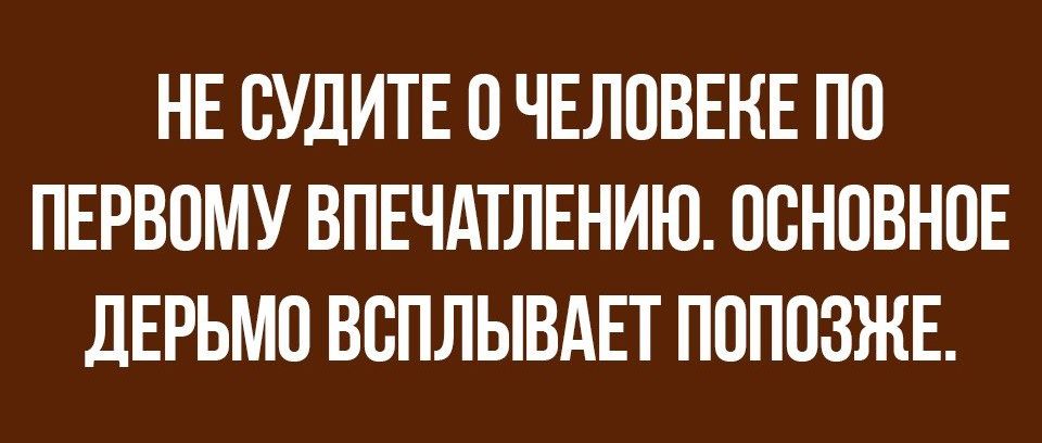 НЕ ОУДИТЕ О ЧЕЛОВЕНЕ ПО ПЕРВОМУ ВПЕЧАТЛЕНИЮ ОСНОВНОЕ дЕРЬМО ВОПЛЫВАЕТ ПОПОЗЖЕ