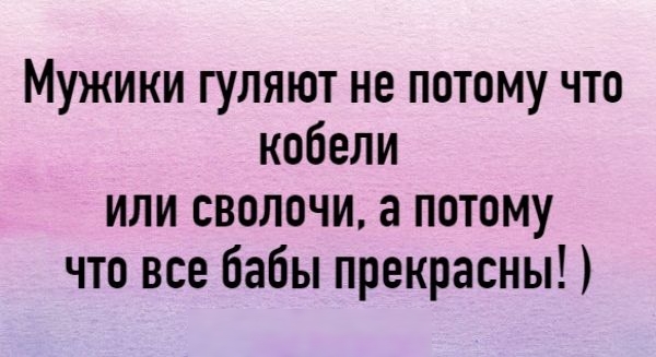 Мужики гуляют не потому что кобели или сволочи а потому что все бабы прекрасны