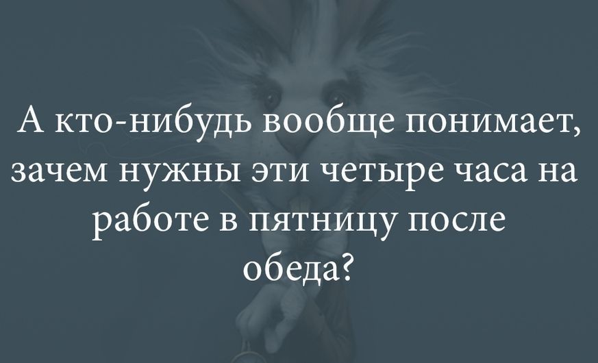 А кто нибудь вообще понимает зачем нужны эти четыре часа на работе в пятницу после обеда