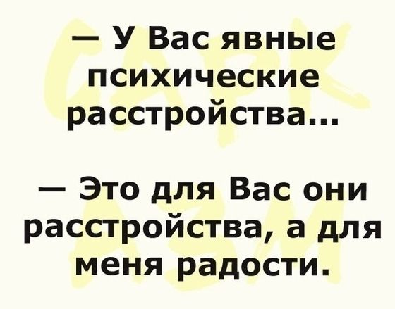 У Вас явные психические расстройства Это для Вас они расстройства а для меня радости
