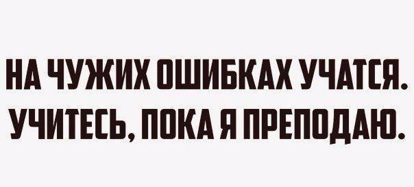 НА ЧУЖИХ ПШИБКАХ УЧАТЕЯ УЧШЕЕЬ ППКА Я ПРЕППДАЮ