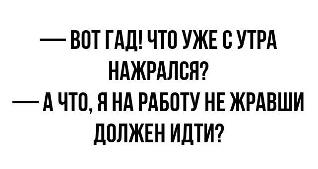 ВОТ ГАД ЧТО УЖЕ О УТРА НАЖРАЛОН А ЧТО Я НА РАБОТУ НЕ ЖРАВШИ дОЛЖЕН ИДТИ