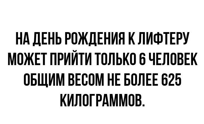 Нд дЕНЬ РОЖДЕНИЯ К ЛИФТЕРУ МОЖЕТ ПРИЙТИ ТОЛЬКО 6 ЧЕЛОВЕК ОБЩИМ ВЕООМ НЕ БОЛЕЕ 625 КИЛОГРАММОВ