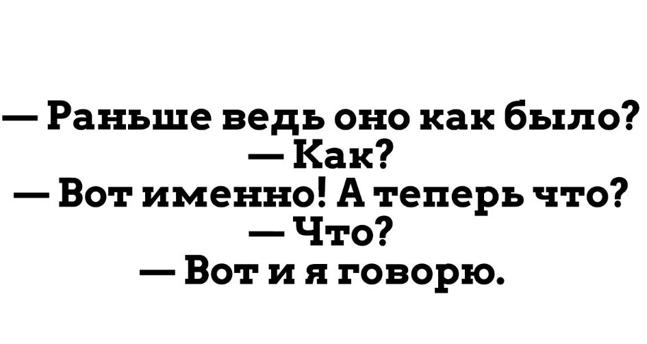 Раньше ведь оно как было Как Вот именно А теперь что Что Вот и я говорю