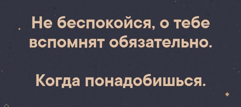 _ Не беспокойся о тебе вспомнят обязательно Когда ПОНЭДОбИШЬСЯ