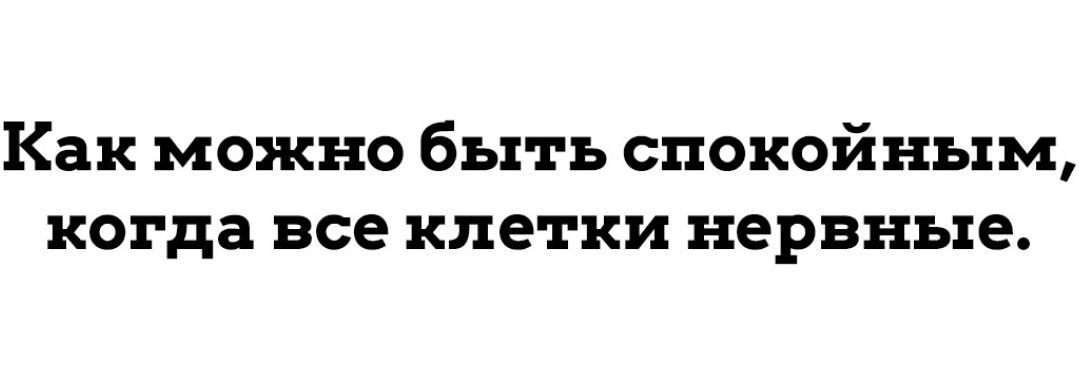 Как можно быть спокойным когда все клетки нервные