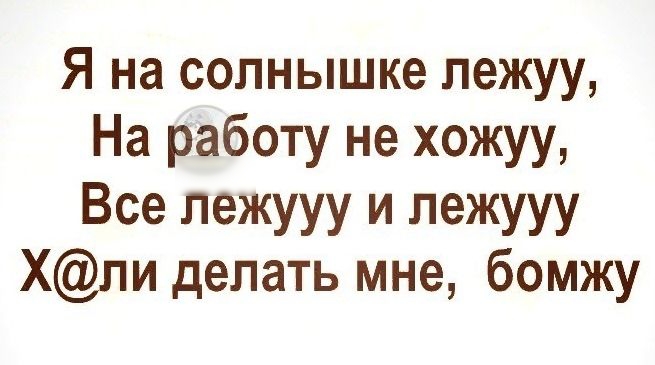 Я на солнышке пежуу На работу не хожуу Все лежууу и лежууу Хпи делать мне бомжу
