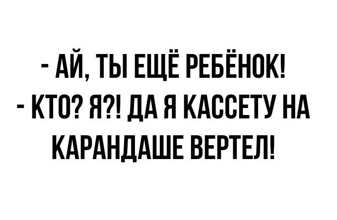 АЙ ТЫ ЕЩЁ РЕБЁНОК КТО Я ДА Я КАССЕТУ НА КАРАНДАШЕ ВЕРТЕЛ