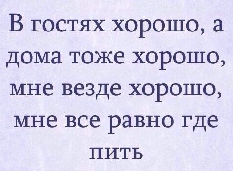 В гостях хорошо а дома тоже хорошо мне везде хорошо мне все равно где пить
