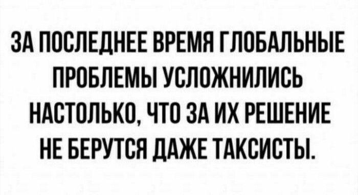 ЗА ПОСЛЕДНЕЕ ВРЕМЯ ГЛОБАЛЬНЫЕ ПРПБЛЕМЫ УСЛПЖНИЛИСЬ НАСТОЛЬКП ЧТО ЗА ИХ РЕШЕНИЕ НЕ БЕРУТСН ПАЖЕ ТАКСИСТЫ