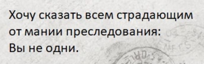 Хочу сказать всем страдающим от мании преследования Вы не одни