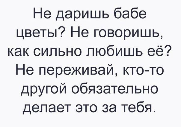 Не даришь бабе цветы Не говоришь как сильно любишь её Не переживай кто то другой обязательно делает это за тебя