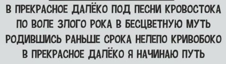 В ПРЕКРАСНОЕ ДАПЁКО ПОД ПЕСНИ КРОВОСТОКА ПО ВОПЕ ЗПОГО РОКА В БЕСЦВЕТНУЮ МУТЬ РОДИВШИСЬ РАНЬШЕ СРОКА НЕПЕПО КРИВОБОКО В ПРЕКРАСНОЕ ДАПЁКО Я НАЧИНАЮ ПУТЬ