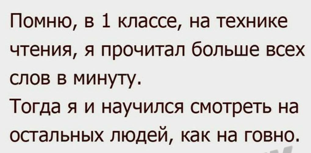 Помню в 1 классе на технике чтения я прочитал больше всех слов в минуту Тогда я и научился смотреть на ОСТЭЛЬНЫХ ЛЮДЕЙ как на ГОВНО