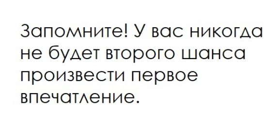 Запомните У вос никогда не будет второго шонсо произвести первое впечомение
