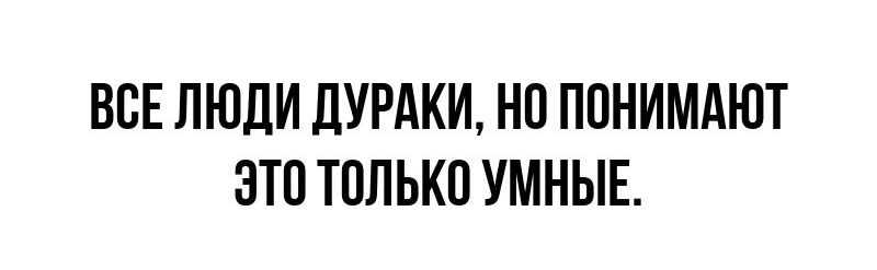 ВСЕ ЛЮДИ дУРАКИ НО ПОНИМАЮТ ЭТО ТОЛЬКО УМНЫЕ