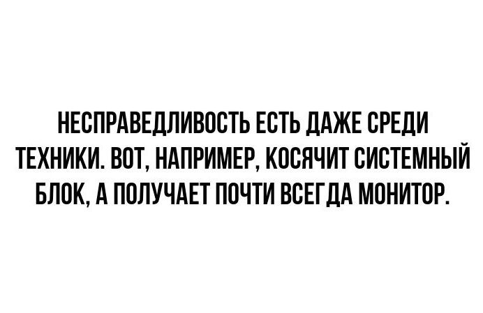 НЕСПРАВЕДЛИВОСТЬ ЕСТЬ ДАЖЕ СРЕДИ ТЕХНИКИ ВОТ НАПРИМЕР КООЯЧИТ СИСТЕМНЫЙ БЛОК А ПОЛУЧАЕТ ПОЧТИ ВСЕГДА МОНИТОР