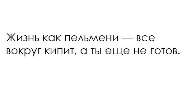 ЖИЗНЬ КОК ПеАЬМЭНИ ВСЭ ВОКОУГ КИПИТ О ТЫ еще НЭ ГОТОВ