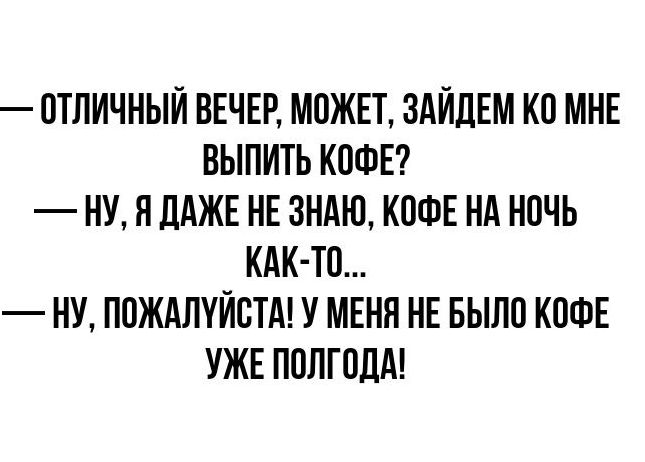 ОТЛИЧНЫЙ ВЕЧЕР МОЖЕТ ЗАЙДЕМ КО МНЕ ВЫПИТЬ КОФЕ НУ Я ДАЖЕ НЕ ЗНАЮ КОФЕ НА НОЧЬ КАК ТО НУ ПОЖАЛУЙСТА У МЕНЯ НЕ БЫЛО КОФЕ УЖЕ ПОЛГОДА