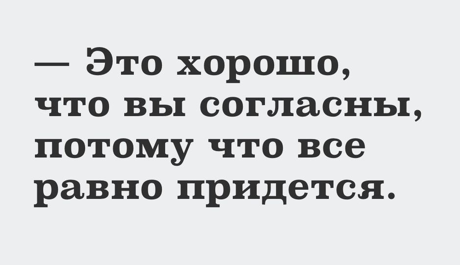Это хорошо что вы согласны потому что все равно придется