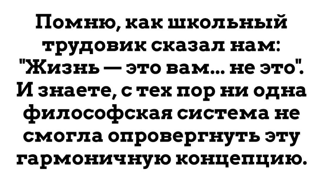 Помню как школьный трудовик сказал нам Жизнь это вам не это И знаете с тех пор ни Одна философская система не смогла опровергнуть эту гармоничную концепцию