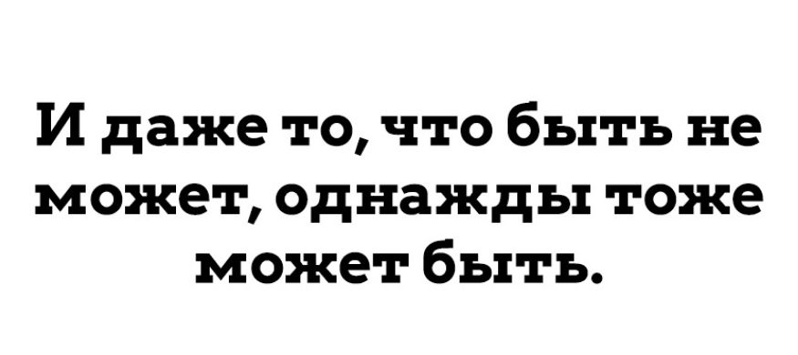 И даже то что быть не может однажды тоже может быть