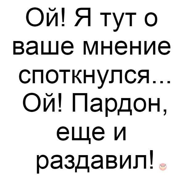 Ой Я тут 0 ваше мнение споткнулся Ой Пардон ещеи раздавил