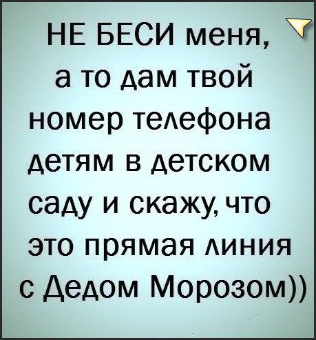 НЕ БЕСИ меня а то дам твой номер теАефона детям в детском саду и скажу что это прямая АИНИЯ с Дедом Морозом