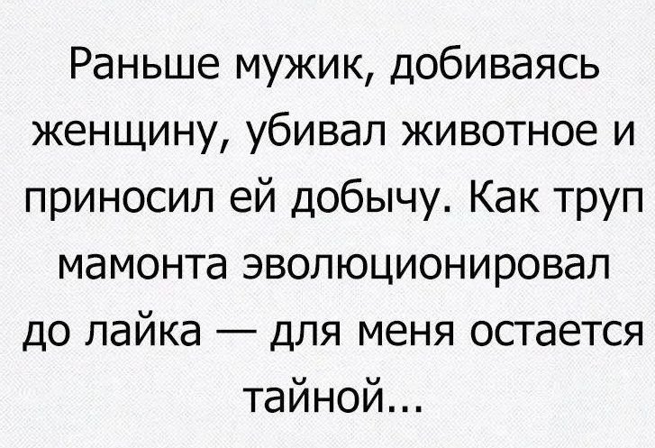 Раньше мужик добиваясь женщину убивал животное и приносил ей добычу Как труп мамонта эволюционировал до лайка для меня остается тайной