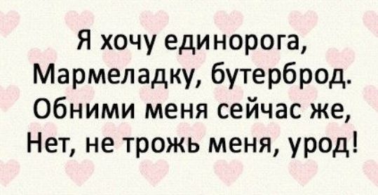 Я хочу единорога Мармеладку бутерброд Обними меня сейчас же Нет не трожь меня урод