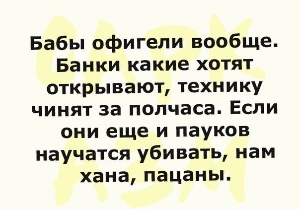Бабы офигели вообще Банки какие хотят открывают технику чинят за полчаса Если они еще и пауков научатся убивать нам хана пацаны