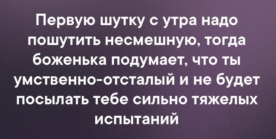 Первую шутку с утра надо пошутить несмешную тогда боженька подумает что ты умственно отсталый и не будет посылать тебе сильно тяжелых испытаний