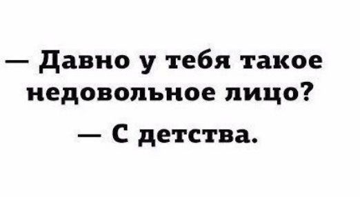 давно у тебя такое недовольное лицо С детства