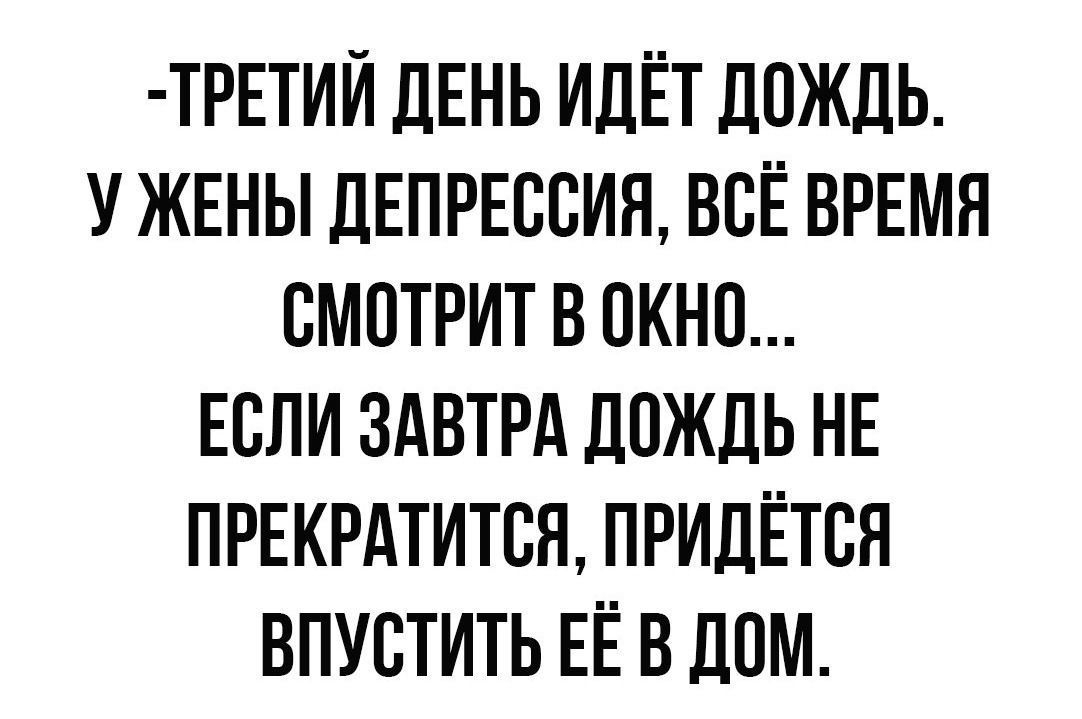 ТРЕТИЙ ДЕНЬ ИДЕТ ДОЖДЬ У ЖЕНЫ ДЕПРЕССИЯ ВСЁ ВРЕМЯ СМСТРИТ В СКНС ЕСЛИ ЗАВТРА ДОЖДЬ НЕ ПРЕКРАТИТСЯ ПРИДЕТСЯ ВПУСТИТЬ ЕЁ БДСМ