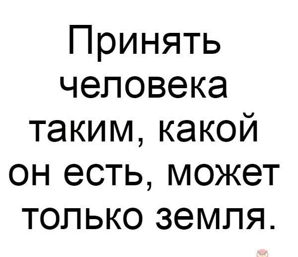 Принять человека таким какой он есть может только земля