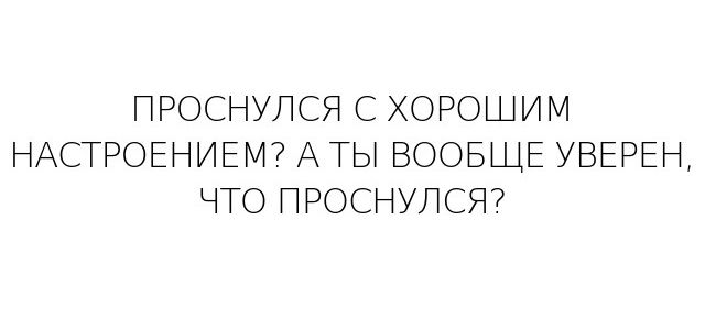 ПРОС4УЛСЯ С ХОРОШИМ НАСТРОЕНИЕМ АТЫ ВООБЩЕ УВЕРЕН Ч О ПРОСНУЛСЯ