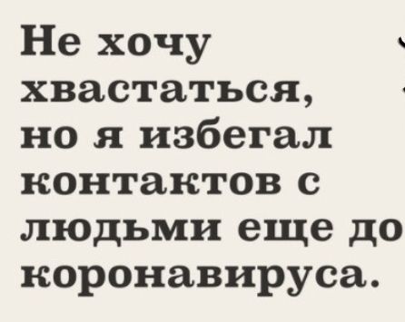 Не хочу хвастаться но я избегал контактов с людьми еще до коронавируса