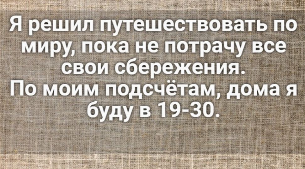 Я решил путешествовать по миру пока не п_отрачу все сваи сбережения Помоим псдсчётац дама я будув 19 30