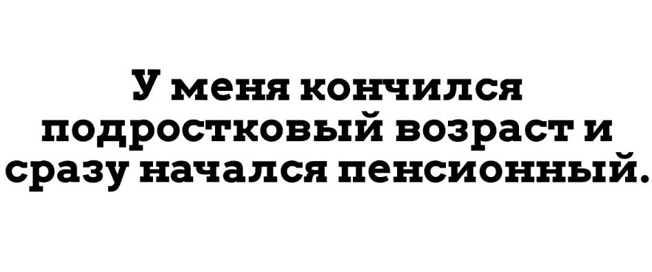 У меня кончился подростковый возраст и сразу начался пенсионный