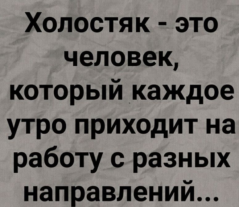 Холостяк это человек который каждое утро приходит на работу с разных направлений