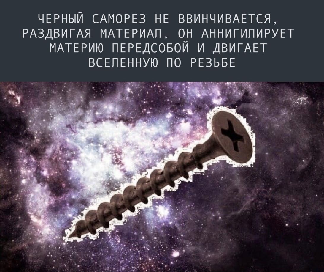 ЧЕРНЫЙ САМОРЕЗ НЕ ВВИНЧИВАЕТСЯ РАЗДВИГАЯ МАТЕРИАЛ ОН АННИГИПИРУЕТ МАТЕРИЮ ПЕРЕДСОБОЙ И ДВИГАЕТ ВСЕПЕННУЮ ПО РЕЗЬБЕ
