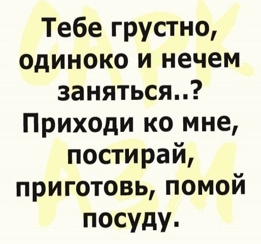 Тебегрустно одиноко и нечем заняться Приходи ко мне постирай приготовьпомой посуду