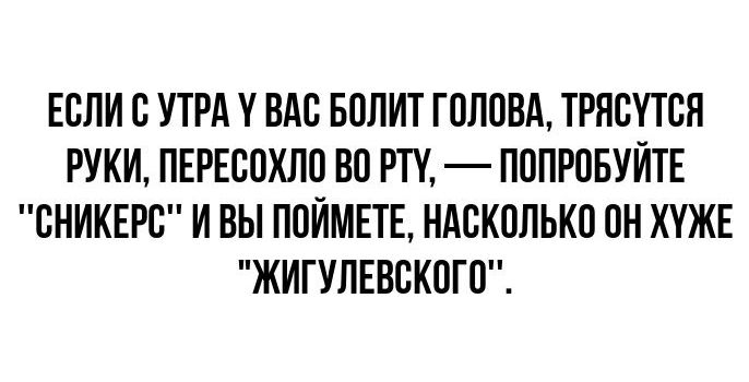 ЕСЛИ О УТРА У ВАС БОЛИТ ГОЛОВА ТРЯОУТОЯ РУКИ ПЕРЕООХЛО ВО РТУ ПОПРОБУЙТЕ ОНИКЕРО И ВЫ ПОЙМЕТЕ НАОКОЛЬКО ОН ХУЖЕ ЖИГУЛЕВОКОГО
